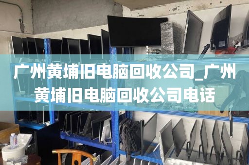 广州黄埔旧电脑回收公司_广州黄埔旧电脑回收公司电话