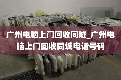 广州电脑上门回收同城_广州电脑上门回收同城电话号码