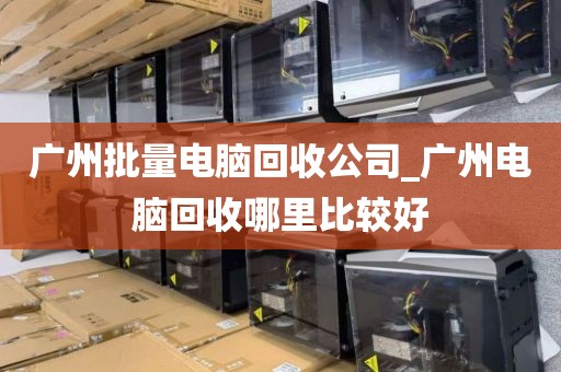 广州批量电脑回收公司_广州电脑回收哪里比较好