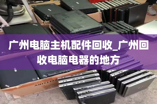 广州电脑主机配件回收_广州回收电脑电器的地方