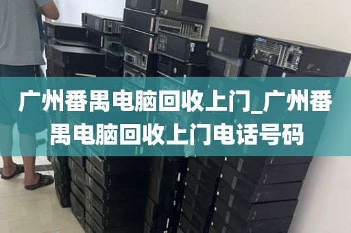 广州番禺电脑回收上门_广州番禺电脑回收上门电话号码