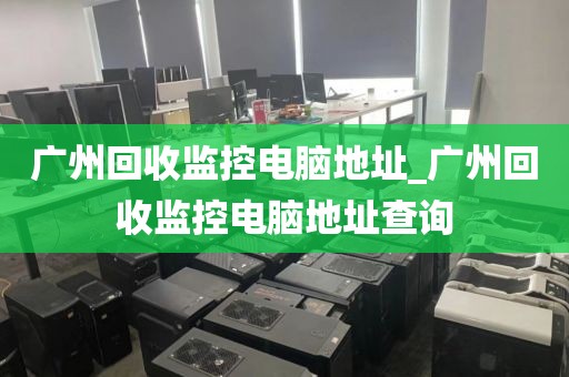 广州回收监控电脑地址_广州回收监控电脑地址查询