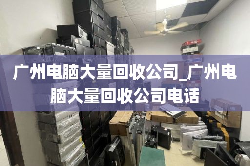 广州电脑大量回收公司_广州电脑大量回收公司电话