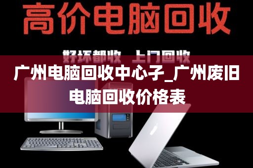 广州电脑回收中心孑_广州废旧电脑回收价格表