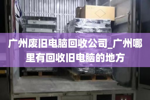 广州废旧电脑回收公司_广州哪里有回收旧电脑的地方