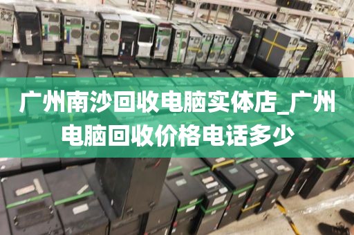 广州南沙回收电脑实体店_广州电脑回收价格电话多少