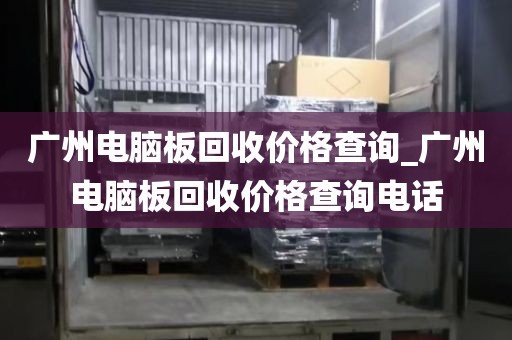 广州电脑板回收价格查询_广州电脑板回收价格查询电话