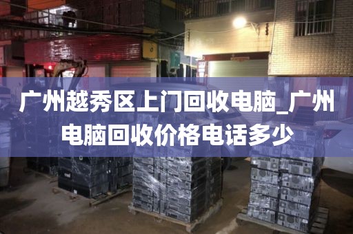 广州越秀区上门回收电脑_广州电脑回收价格电话多少