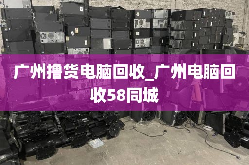 广州撸货电脑回收_广州电脑回收58同城