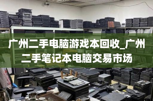 广州二手电脑游戏本回收_广州二手笔记本电脑交易市场