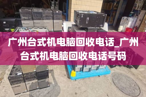 广州台式机电脑回收电话_广州台式机电脑回收电话号码