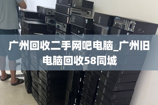 广州回收二手网吧电脑_广州旧电脑回收58同城