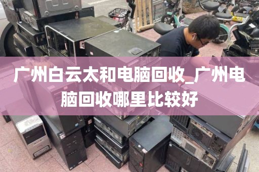 广州白云太和电脑回收_广州电脑回收哪里比较好