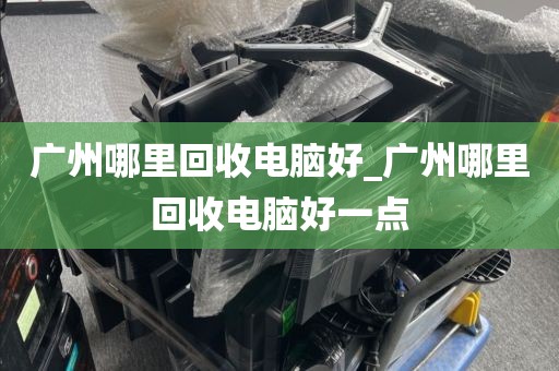 广州哪里回收电脑好_广州哪里回收电脑好一点