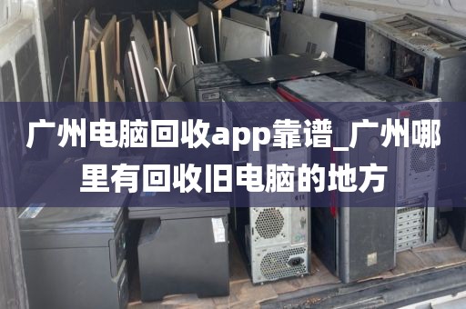 广州电脑回收app靠谱_广州哪里有回收旧电脑的地方