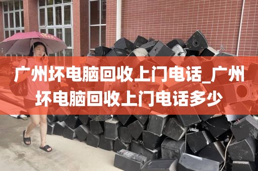 广州坏电脑回收上门电话_广州坏电脑回收上门电话多少