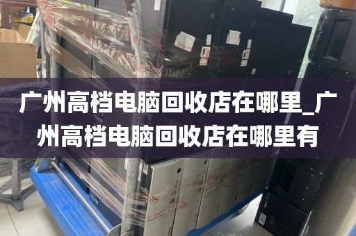 广州高档电脑回收店在哪里_广州高档电脑回收店在哪里有