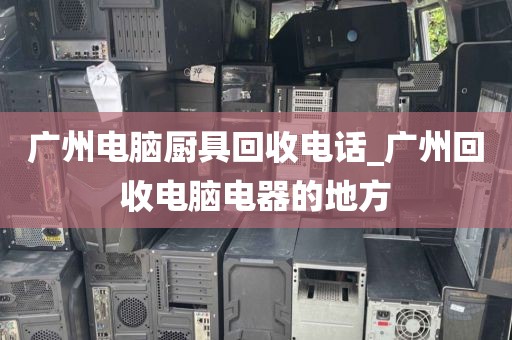 广州电脑厨具回收电话_广州回收电脑电器的地方