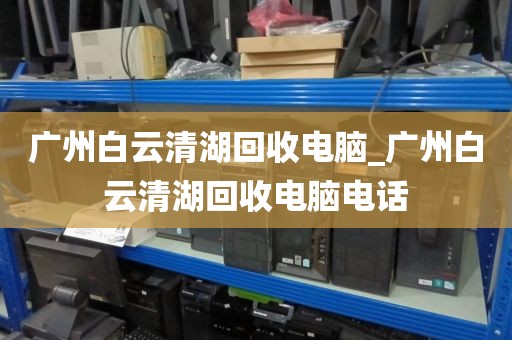 广州白云清湖回收电脑_广州白云清湖回收电脑电话