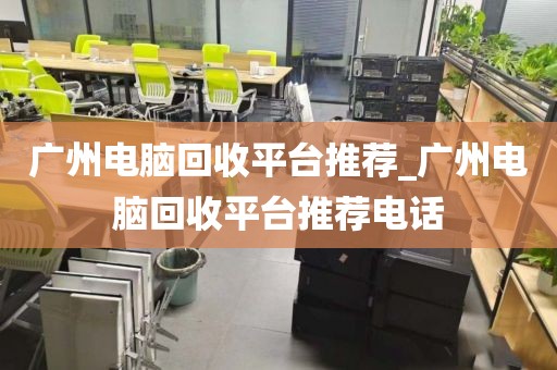 广州电脑回收平台推荐_广州电脑回收平台推荐电话