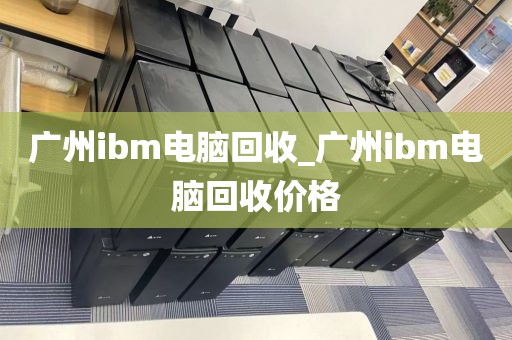 广州ibm电脑回收_广州ibm电脑回收价格