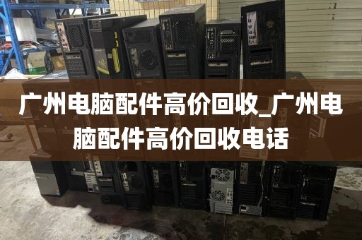 广州电脑配件高价回收_广州电脑配件高价回收电话