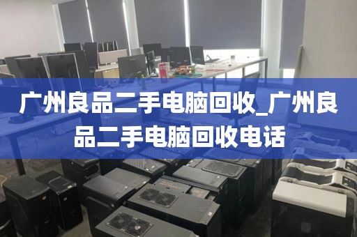 广州良品二手电脑回收_广州良品二手电脑回收电话