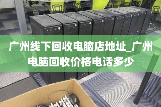 广州线下回收电脑店地址_广州电脑回收价格电话多少