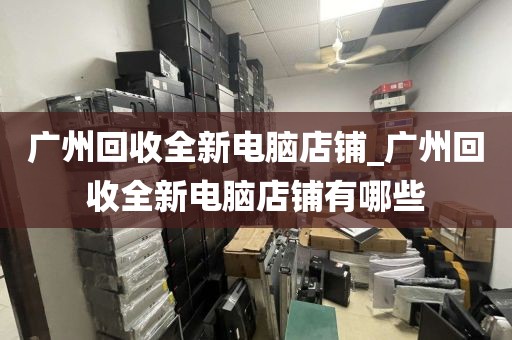 广州回收全新电脑店铺_广州回收全新电脑店铺有哪些