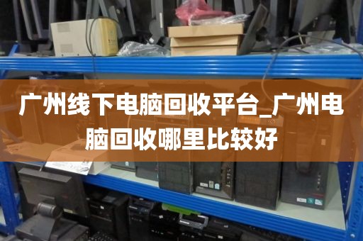 广州线下电脑回收平台_广州电脑回收哪里比较好