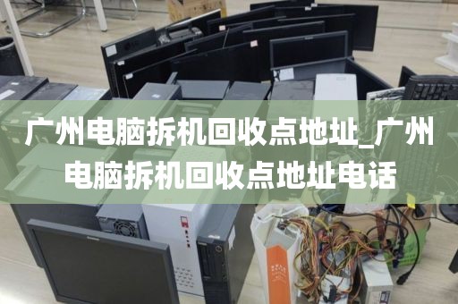 广州电脑拆机回收点地址_广州电脑拆机回收点地址电话