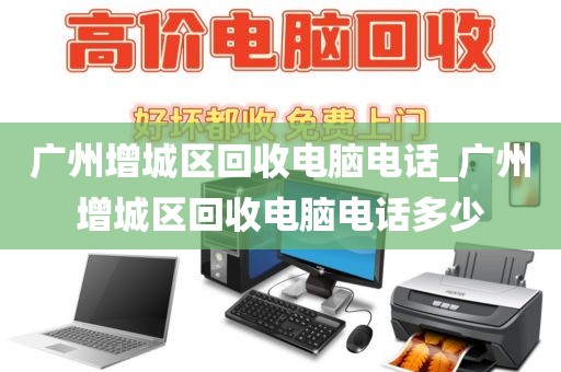 广州增城区回收电脑电话_广州增城区回收电脑电话多少