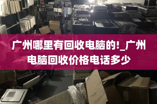 广州哪里有回收电脑的!_广州电脑回收价格电话多少