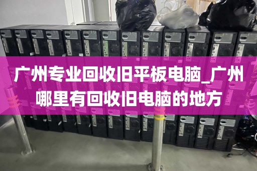 广州专业回收旧平板电脑_广州哪里有回收旧电脑的地方