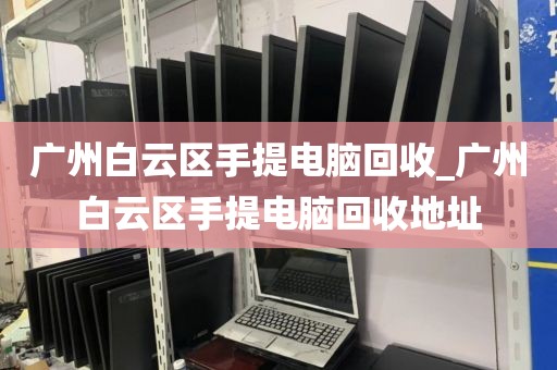 广州白云区手提电脑回收_广州白云区手提电脑回收地址