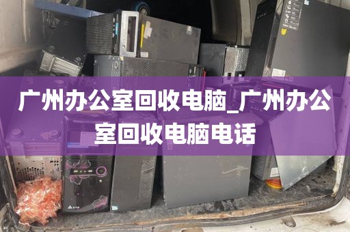 广州办公室回收电脑_广州办公室回收电脑电话