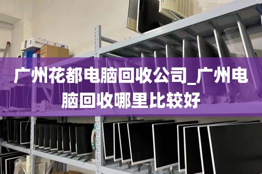 广州花都电脑回收公司_广州电脑回收哪里比较好