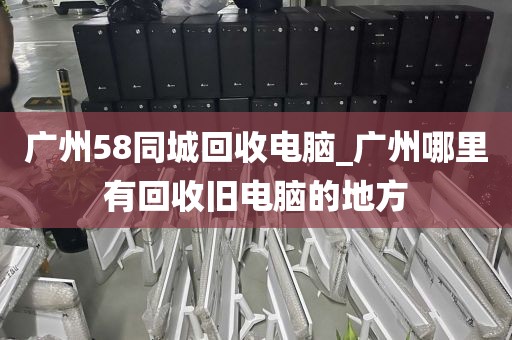 广州58同城回收电脑_广州哪里有回收旧电脑的地方