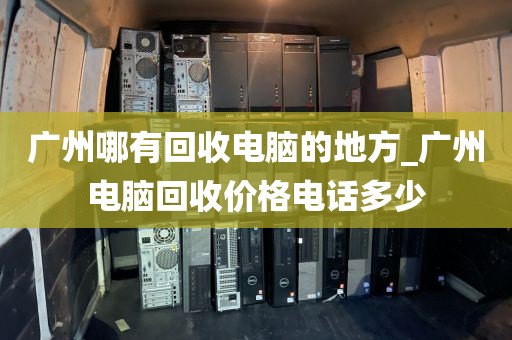 广州哪有回收电脑的地方_广州电脑回收价格电话多少