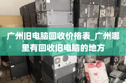 广州旧电脑回收价格表_广州哪里有回收旧电脑的地方