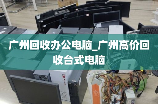 广州回收办公电脑_广州高价回收台式电脑