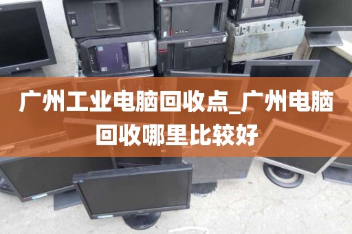 广州工业电脑回收点_广州电脑回收哪里比较好