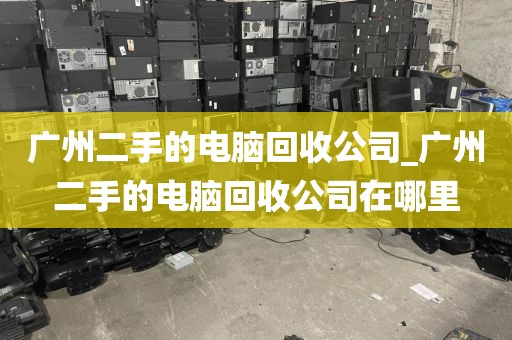 广州二手的电脑回收公司_广州二手的电脑回收公司在哪里