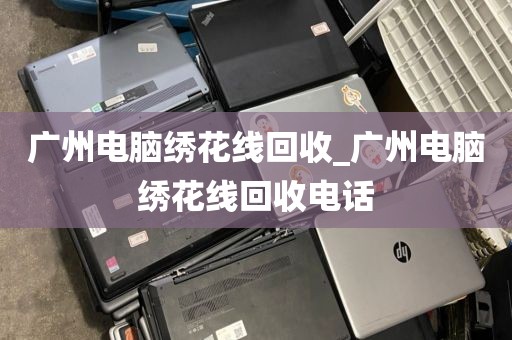 广州电脑绣花线回收_广州电脑绣花线回收电话