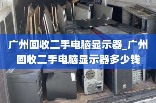 广州回收二手电脑显示器_广州回收二手电脑显示器多少钱