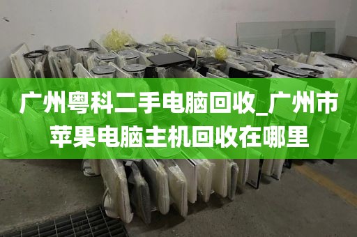 广州粤科二手电脑回收_广州市苹果电脑主机回收在哪里