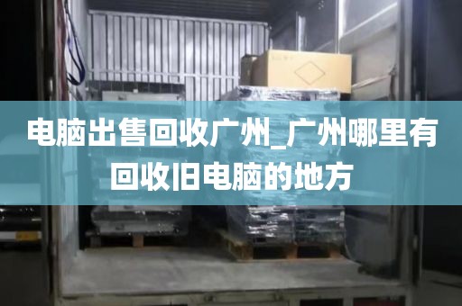 电脑出售回收广州_广州哪里有回收旧电脑的地方