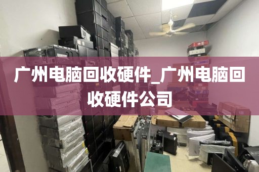 广州电脑回收硬件_广州电脑回收硬件公司