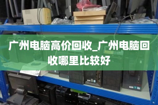 广州电脑高价回收_广州电脑回收哪里比较好