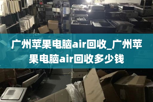 广州苹果电脑air回收_广州苹果电脑air回收多少钱